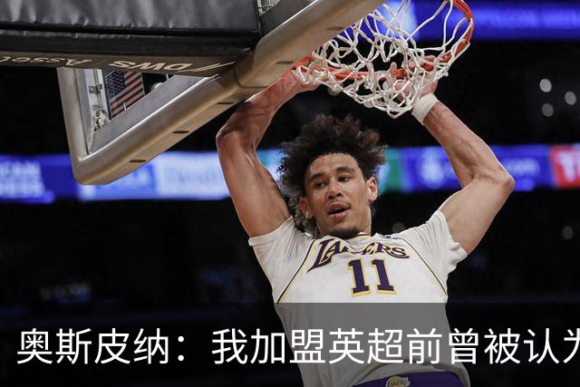 奥斯皮纳：我加盟英超前曾被认为1米83身高不够 哥伦比亚怀揣梦想