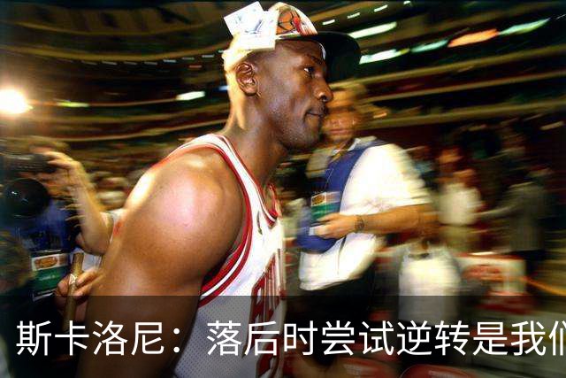 斯卡洛尼：落后时尝试逆转是我们毕生都在做的事情，会继续做下去